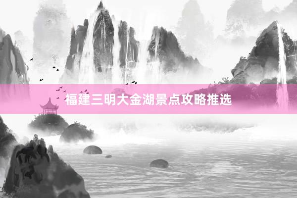 福建三明大金湖景点攻略推选