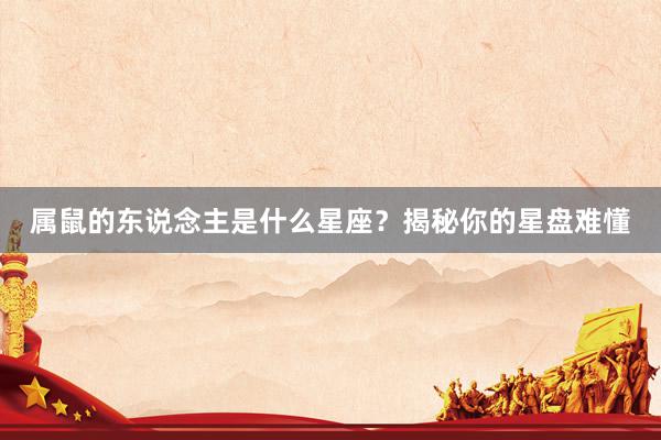 属鼠的东说念主是什么星座？揭秘你的星盘难懂