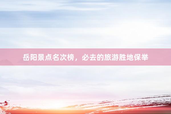 岳阳景点名次榜，必去的旅游胜地保举