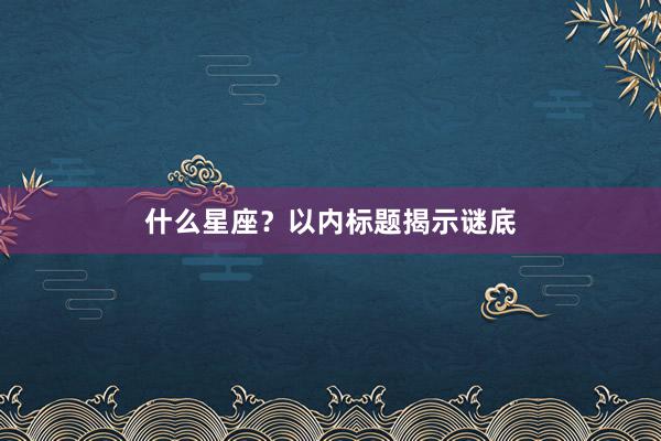 什么星座？以内标题揭示谜底