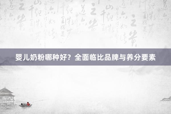 婴儿奶粉哪种好？全面临比品牌与养分要素