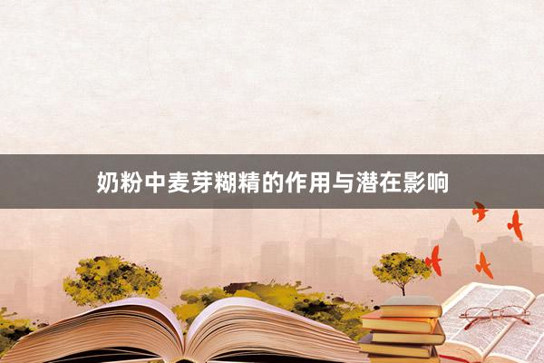 奶粉中麦芽糊精的作用与潜在影响