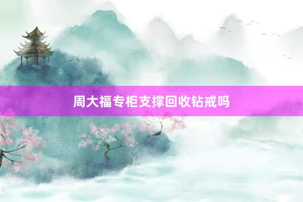 周大福专柜支撑回收钻戒吗