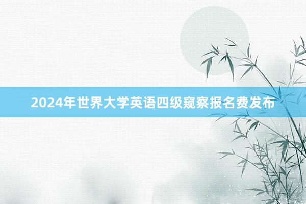 2024年世界大学英语四级窥察报名费发布