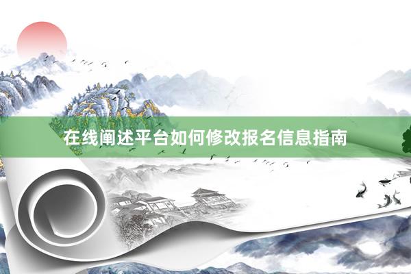 在线阐述平台如何修改报名信息指南
