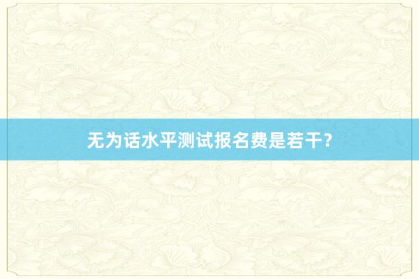 无为话水平测试报名费是若干？