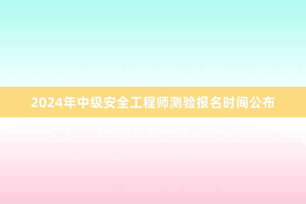 2024年中级安全工程师测验报名时间公布