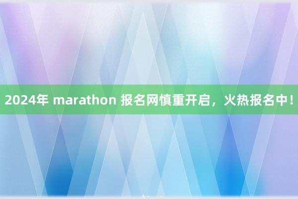 2024年 marathon 报名网慎重开启，火热报名中！