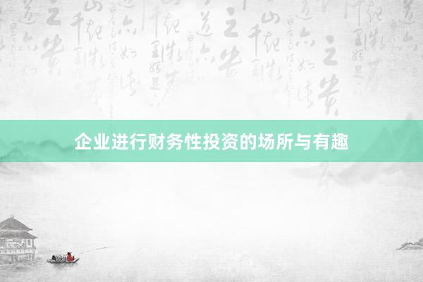 企业进行财务性投资的场所与有趣