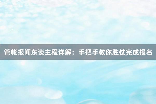 管帐报闻东谈主程详解：手把手教你胜仗完成报名