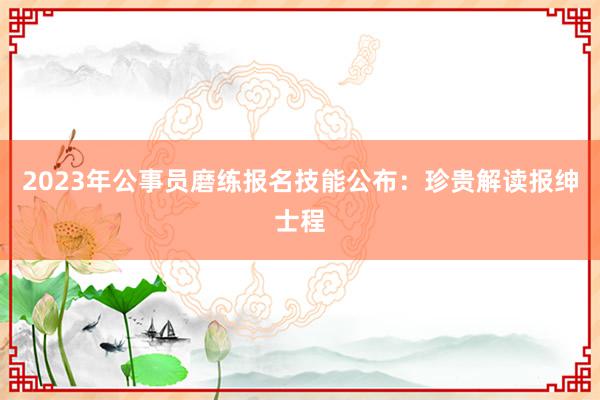 2023年公事员磨练报名技能公布：珍贵解读报绅士程