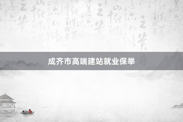 成齐市高端建站就业保举