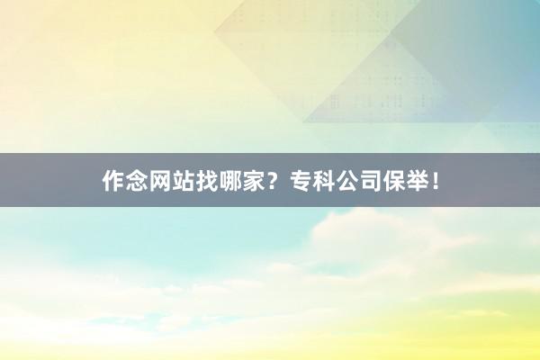 作念网站找哪家？专科公司保举！