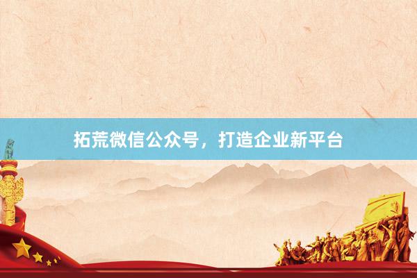 拓荒微信公众号，打造企业新平台