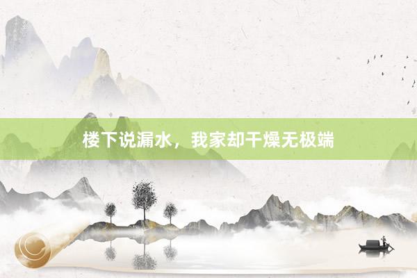 楼下说漏水，我家却干燥无极端