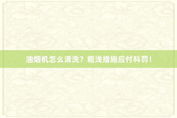 油烟机怎么清洗？粗浅措施应付科罚！