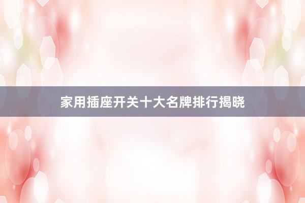 家用插座开关十大名牌排行揭晓