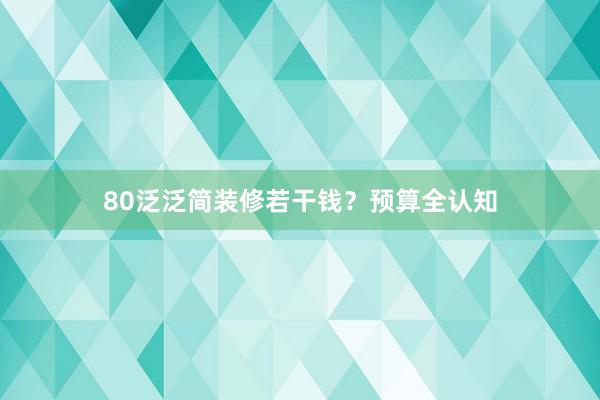 80泛泛简装修若干钱？预算全认知