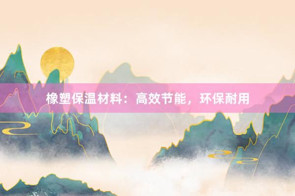 橡塑保温材料：高效节能，环保耐用