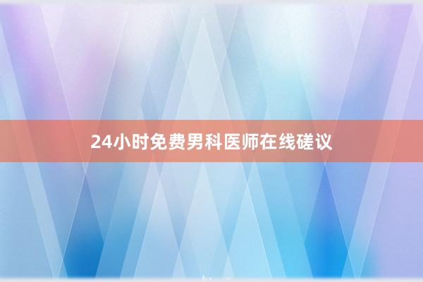 24小时免费男科医师在线磋议