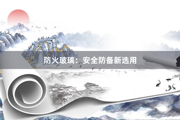防火玻璃：安全防备新选用