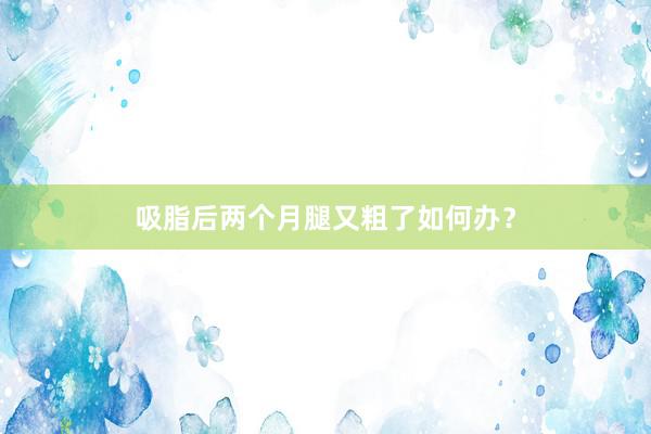 吸脂后两个月腿又粗了如何办？