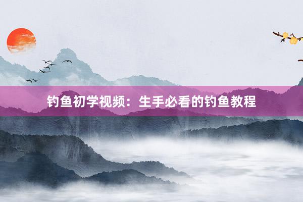 钓鱼初学视频：生手必看的钓鱼教程